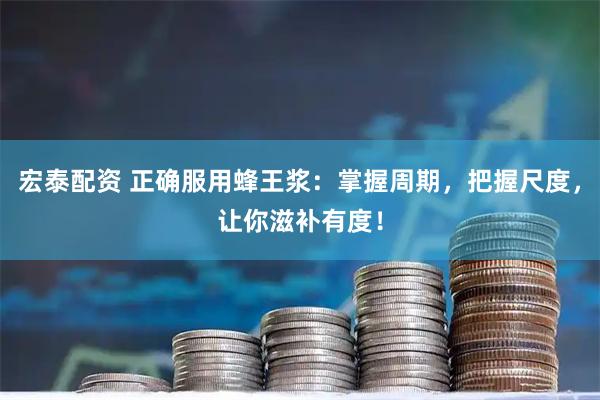 宏泰配资 正确服用蜂王浆：掌握周期，把握尺度，让你滋补有度！