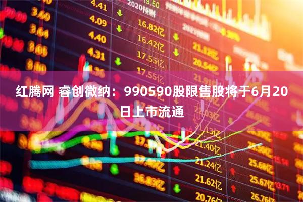 红腾网 睿创微纳：990590股限售股将于6月20日上市流通