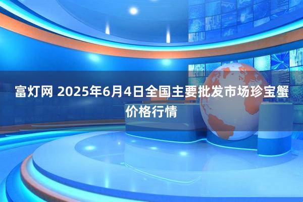 富灯网 2025年6月4日全国主要批发市场珍宝蟹价格行情