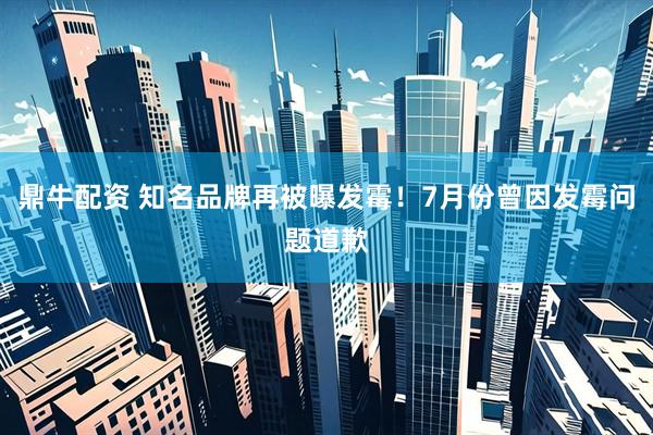 鼎牛配资 知名品牌再被曝发霉！7月份曾因发霉问题道歉