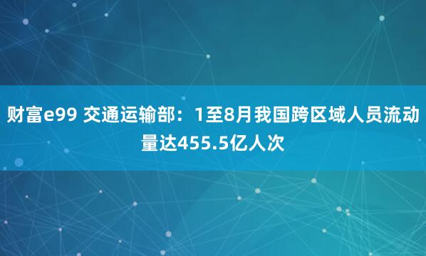 财富e99 交通运输部：1至8月我国跨区域人员流动量达455.5亿人次