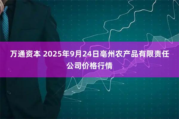 万通资本 2025年9月24日亳州农产品有限责任公司价格行情