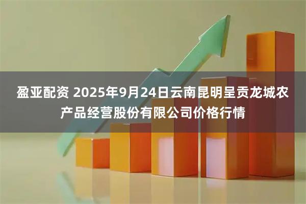 盈亚配资 2025年9月24日云南昆明呈贡龙城农产品经营股份有限公司价格行情