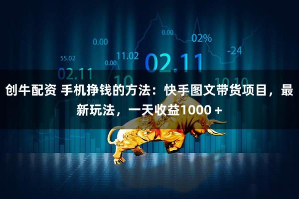 创牛配资 手机挣钱的方法：快手图文带货项目，最新玩法，一天收益1000＋