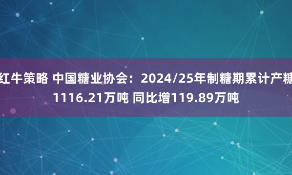 红牛策略 中国糖业协会：2024/25年制糖期累计产糖1116.21万吨 同比增119.89万吨