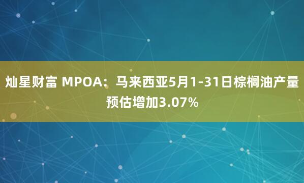 灿星财富 MPOA：马来西亚5月1-31日棕榈油产量预估增加3.07%
