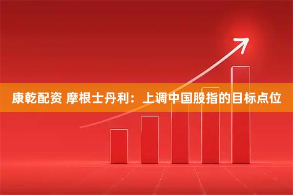 康乾配资 摩根士丹利：上调中国股指的目标点位