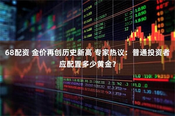 68配资 金价再创历史新高 专家热议：普通投资者应配置多少黄金？