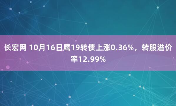 长宏网 10月16日鹰19转债上涨0.36%，转股溢价率12.99%