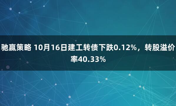 驰赢策略 10月16日建工转债下跌0.12%，转股溢价率40.33%