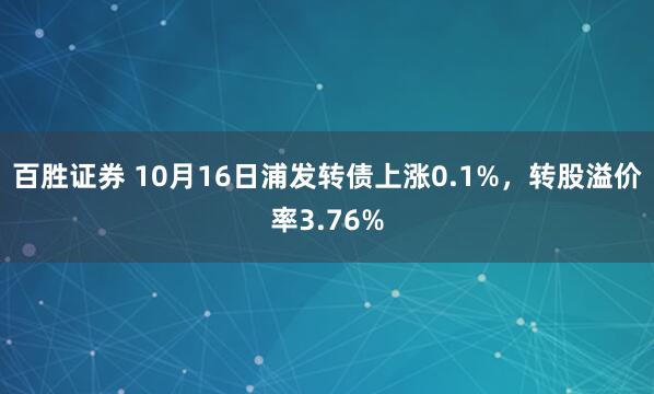 百胜证券 10月16日浦发转债上涨0.1%，转股溢价率3.76%