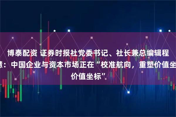 博泰配资 证券时报社党委书记、社长兼总编辑程国慧：中国企业与资本市场正在“校准航向，重塑价值坐标”