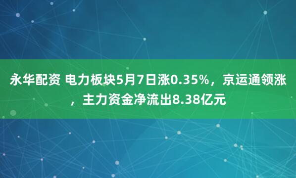 永华配资 电力板块5月7日涨0.35%，京运通领涨，主力资金净流出8.38亿元