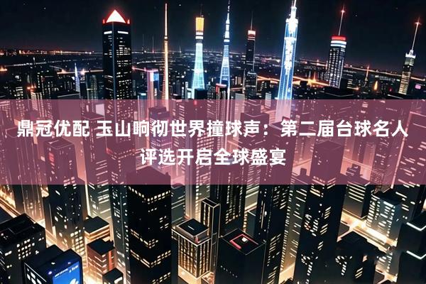 鼎冠优配 玉山响彻世界撞球声：第二届台球名人评选开启全球盛宴