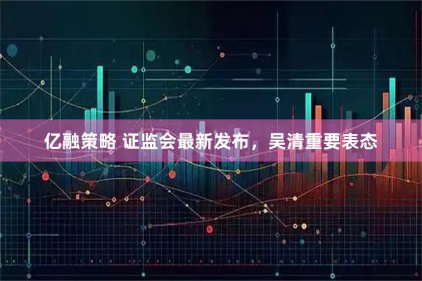 亿融策略 证监会最新发布，吴清重要表态
