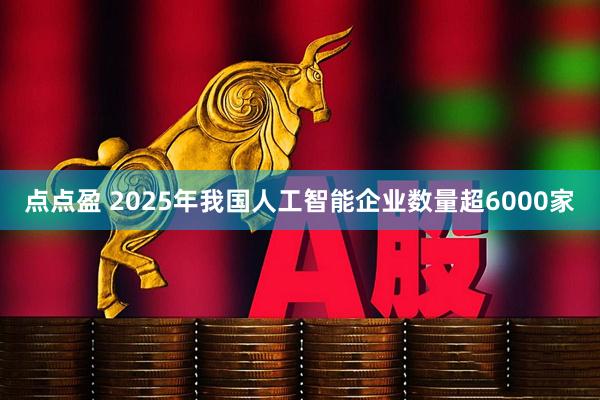 点点盈 2025年我国人工智能企业数量超6000家