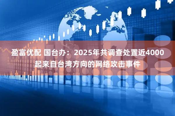 盈富优配 国台办：2025年共调查处置近4000起来自台湾方向的网络攻击事件