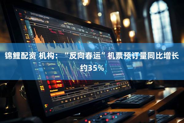 锦鲤配资 机构：“反向春运”机票预订量同比增长约35%