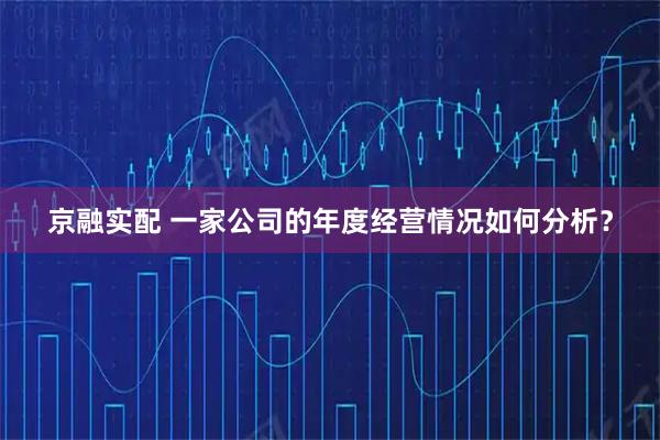 京融实配 一家公司的年度经营情况如何分析？