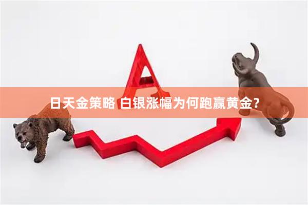 日天金策略 白银涨幅为何跑赢黄金？