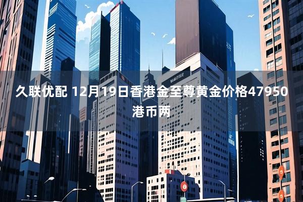 久联优配 12月19日香港金至尊黄金价格47950港币两