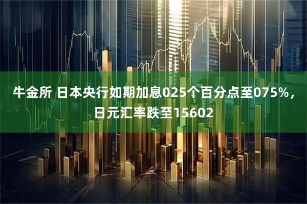牛金所 日本央行如期加息025个百分点至075%，日元汇率跌至15602
