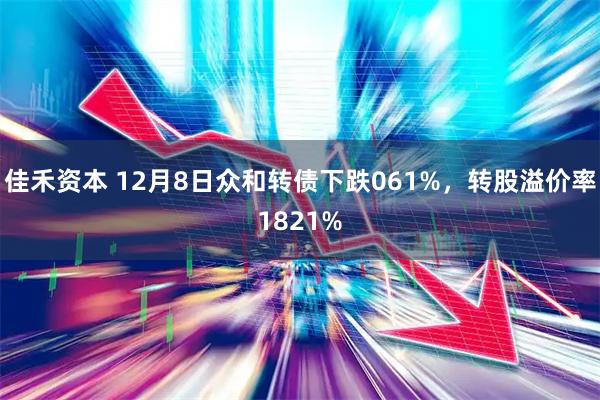 佳禾资本 12月8日众和转债下跌061%，转股溢价率1821%