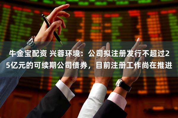 牛金宝配资 兴蓉环境：公司拟注册发行不超过25亿元的可续期公司债券，目前注册工作尚在推进