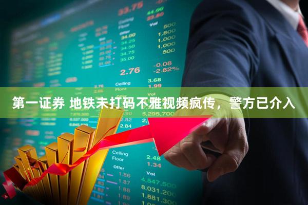 第一证券 地铁未打码不雅视频疯传，警方已介入