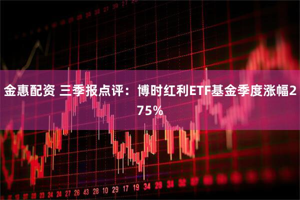金惠配资 三季报点评：博时红利ETF基金季度涨幅275%