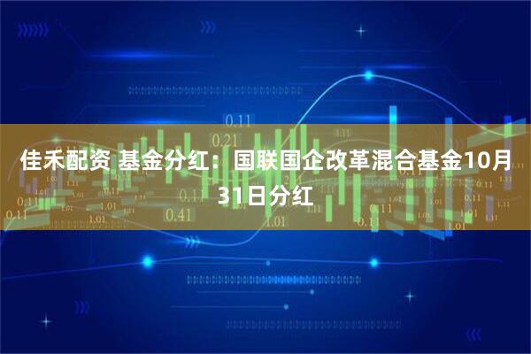 佳禾配资 基金分红：国联国企改革混合基金10月31日分红