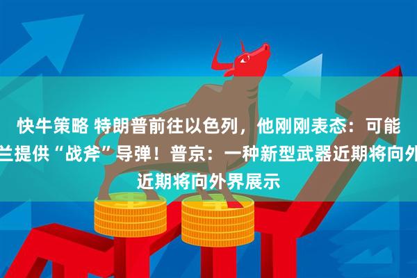 快牛策略 特朗普前往以色列，他刚刚表态：可能向乌克兰提供“战斧”导弹！普京：一种新型武器近期将向外界展示