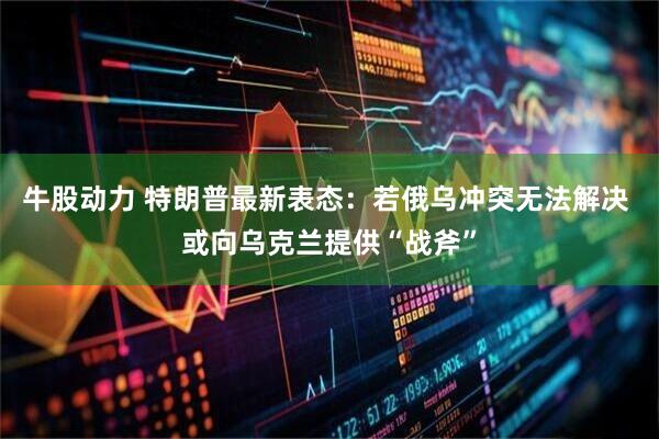 牛股动力 特朗普最新表态：若俄乌冲突无法解决 或向乌克兰提供“战斧”