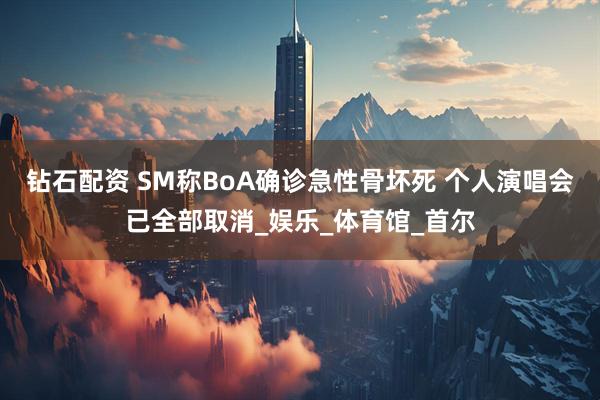 钻石配资 SM称BoA确诊急性骨坏死 个人演唱会已全部取消_娱乐_体育馆_首尔