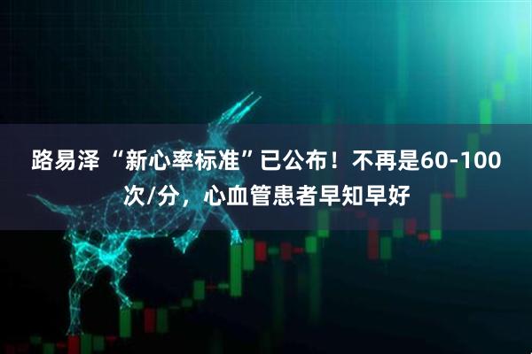 路易泽 “新心率标准”已公布！不再是60-100次/分，心血管患者早知早好