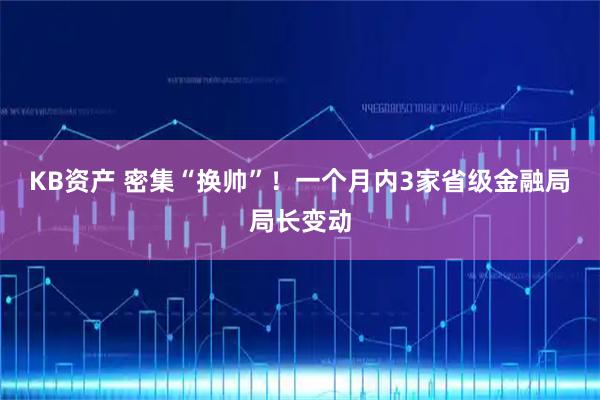 KB资产 密集“换帅”！一个月内3家省级金融局局长变动